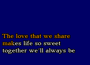 The love that we share
makes life so sweet
together we'll always be