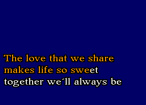 The love that we share
makes life so sweet
together we'll always be