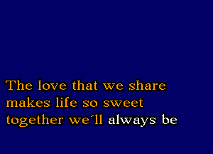 The love that we share
makes life so sweet
together we'll always be