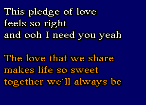 This pledge of love
feels so right

and ooh I need you yeah

The love that we share
makes life so sweet

together we'll always be