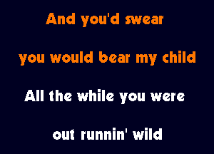 And you'd swear

you would beat my child

All the while you were

out runnin' wild