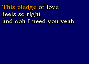 This pledge of love
feels so right

and ooh I need you yeah