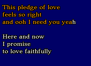 This pledge of love
feels so right

and ooh I need you yeah

Here and now
I promise
to love faithfully