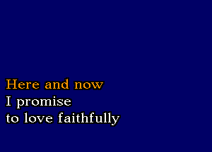 Here and now
I promise
to love faithfully