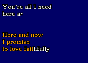 You're all I need
here ar

Here and now
I promise
to love faithfully