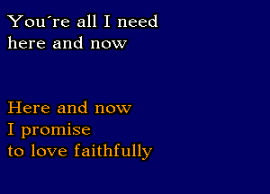 You're all I need
here and now

Here and now
I promise
to love faithfully