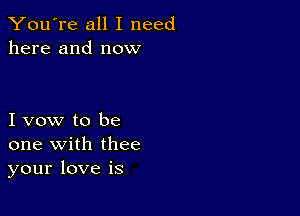 You're all I need
here and now

I vow to be
one with thee
your love is