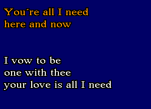 You're all I need
here and now

I vow to be
one with thee
your love is all I need