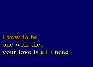 I vow to be
one with thee
your love is all I need