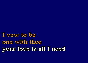 I vow to be
one with thee
your love is all I need