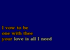 I vow to be
one with thee
your love is all I need