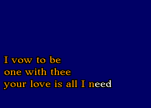 I vow to be
one with thee
your love is all I need