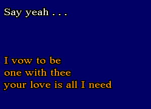 Say yeah . . .

I vow to be
one with thee
your love is all I need