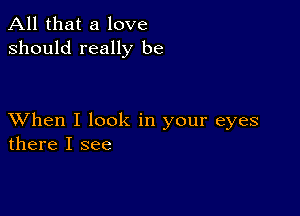 All that a love
should really be

XVhen I look in your eyes
there I see