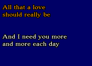 All that a love
should really be

And I need you more
and more each day