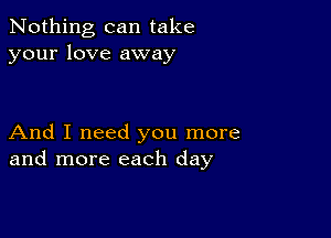 Nothing can take
your love away

And I need you more
and more each day