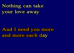 Nothing can take
your love away

And I need you more
and more each day