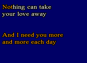 Nothing can take
your love away

And I need you more
and more each day