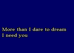 More than I dare to dream
I need you