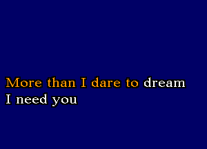 More than I dare to dream
I need you