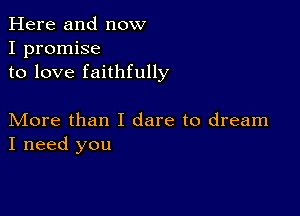 Here and now
I promise
to love faithfully

More than I dare to dream
I need you