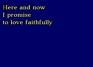 Here and now
I promise
to love faithfully