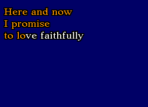 Here and now
I promise
to love faithfully