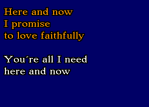 Here and now
I promise
to love faithfully

You're all I need
here and now