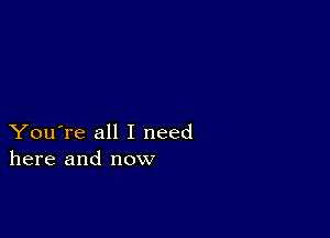 You're all I need
here and now