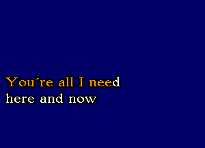 You're all I need
here and now