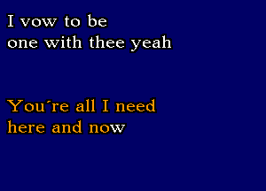 I vow to be
one with thee yeah

You're all I need
here and now