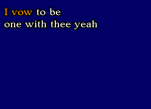 I vow to be
one with thee yeah