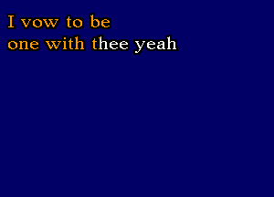 I vow to be
one with thee yeah