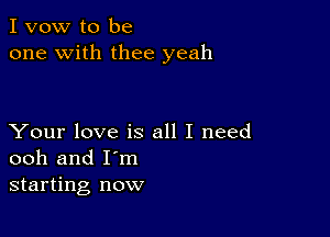 I vow to be
one with thee yeah

Your love is all I need
ooh and I'm
starting now