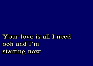 Your love is all I need
ooh and I'm
starting now