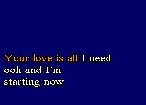 Your love is all I need
ooh and I'm
starting now