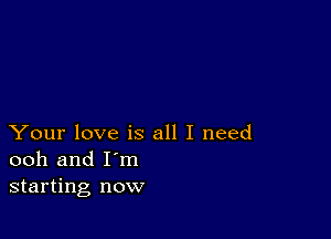 Your love is all I need
ooh and I'm
starting now