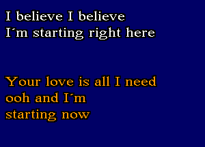 I believe I believe
I'm starting right here

Your love is all I need
ooh and I'm
starting now