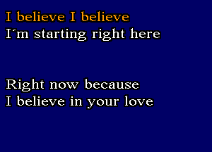 I believe I believe
I'm starting right here

Right now because
I believe in your love