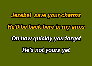 Jezebel save your channs
He'll be back here in my arms
0!) how quickly you forget

He's not yours yet