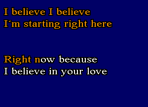 I believe I believe
I'm starting right here

Right now because
I believe in your love