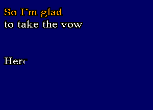 So I'm glad
to take the vow