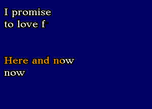 I promise
to love f

Here and now
now