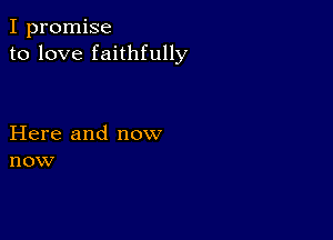 I promise
to love faithfully

Here and now
now