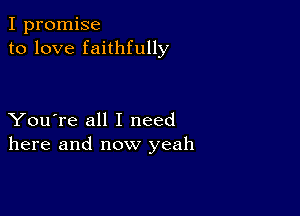 I promise
to love faithfully

You're all I need
here and now yeah