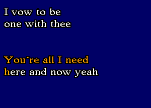 I vow to be
one with thee

You're all I need
here and now yeah