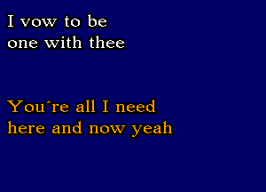 I vow to be
one with thee

You're all I need
here and now yeah