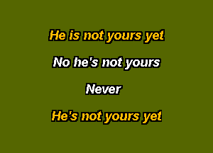 He is not yours yet

No he's not yours
Never

He's not yours yet