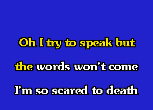 Oh I try to speak but
the words won't come

I'm so scared to death