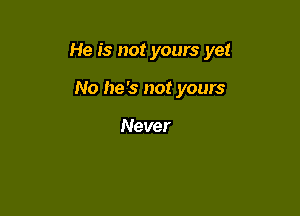 He is not yours yet

No he's not yours

Never